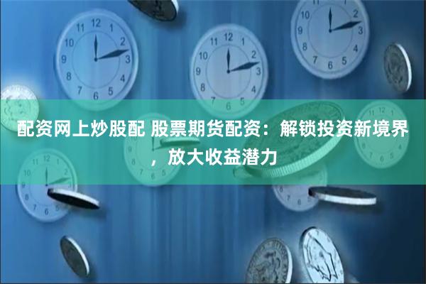 配资网上炒股配 股票期货配资：解锁投资新境界，放大收益潜力