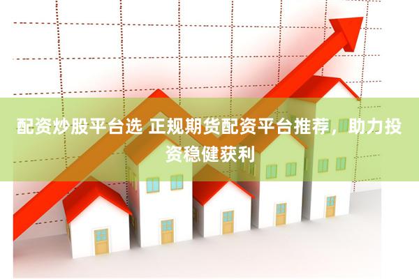配资炒股平台选 正规期货配资平台推荐，助力投资稳健获利