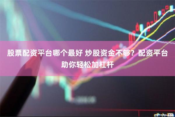 股票配资平台哪个最好 炒股资金不够？配资平台助你轻松加杠杆
