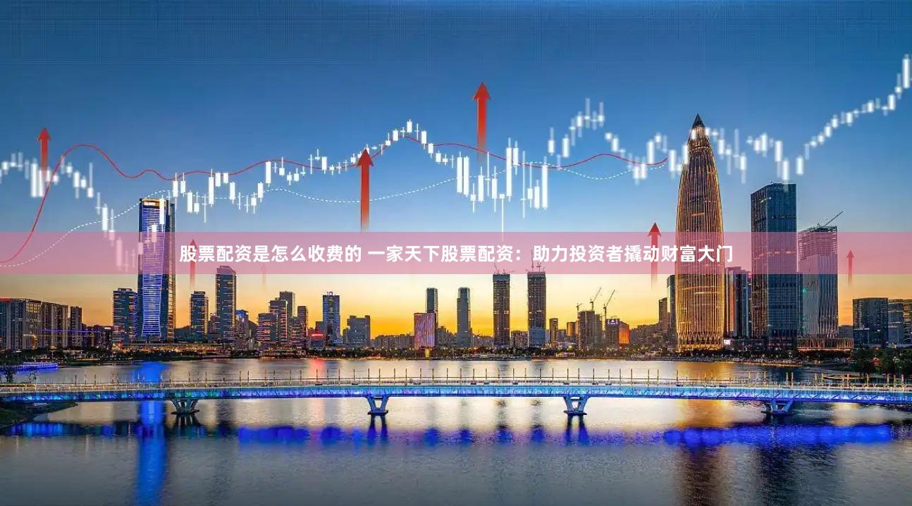 股票配资是怎么收费的 一家天下股票配资：助力投资者撬动财富大门