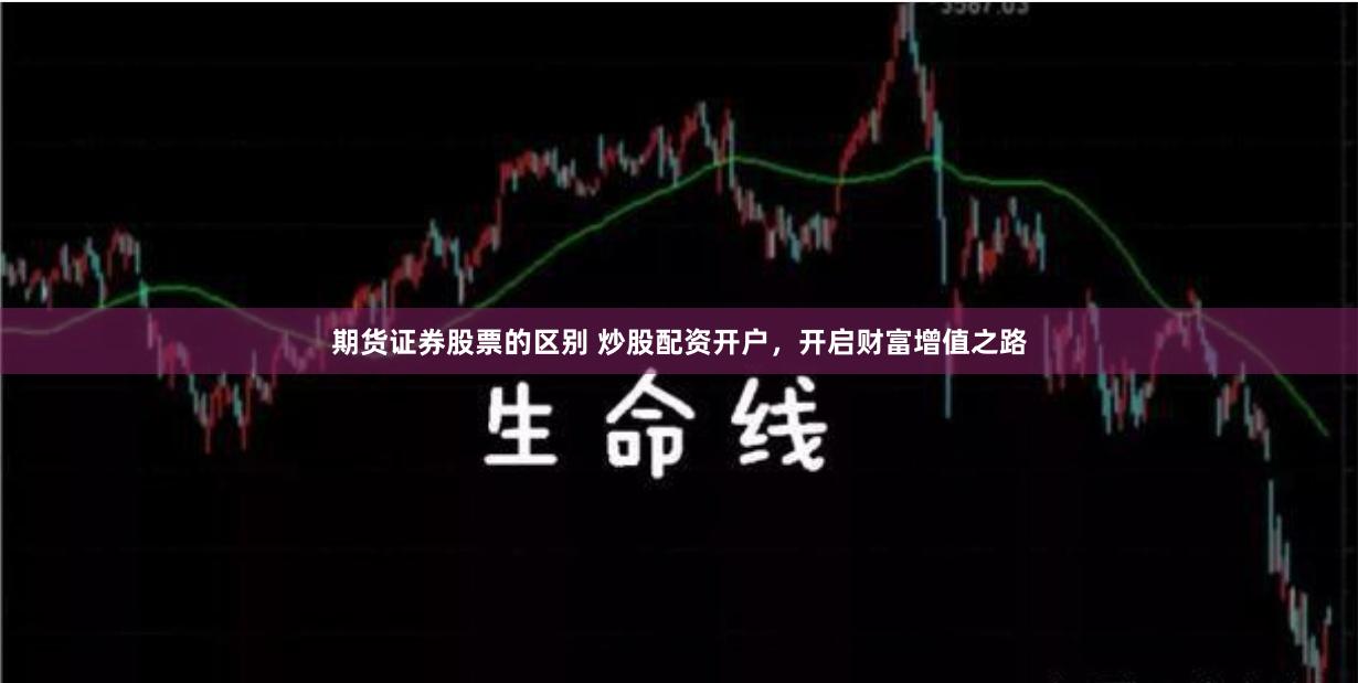 期货证券股票的区别 炒股配资开户，开启财富增值之路
