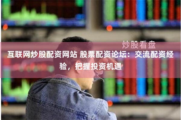 互联网炒股配资网站 股票配资论坛：交流配资经验，把握投资机遇