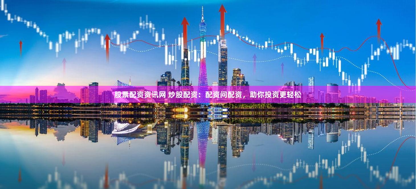 股票配资资讯网 炒股配资：配资问配资，助你投资更轻松