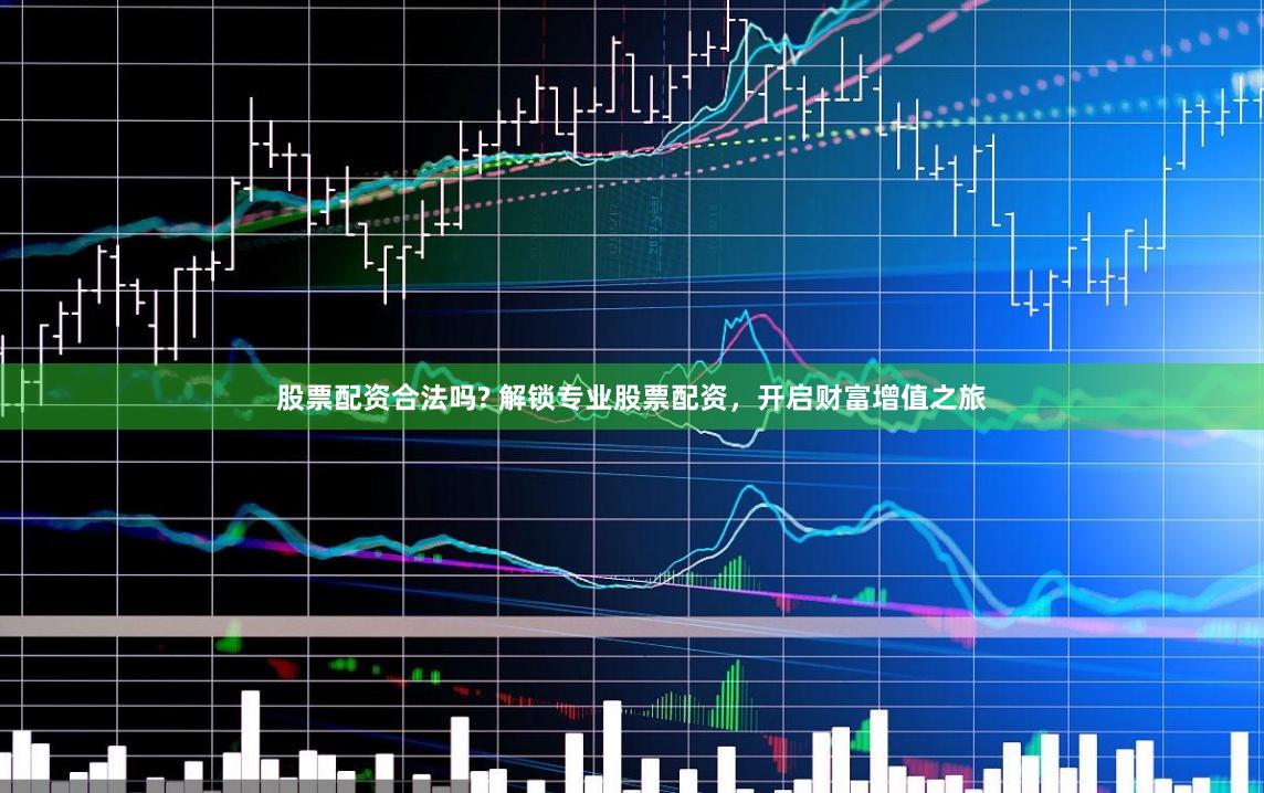 股票配资合法吗? 解锁专业股票配资，开启财富增值之旅