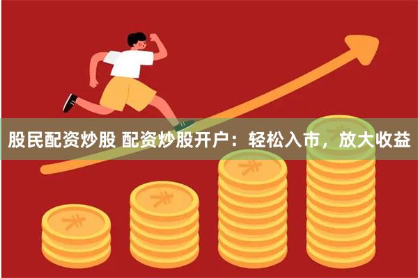 股民配资炒股 配资炒股开户：轻松入市，放大收益