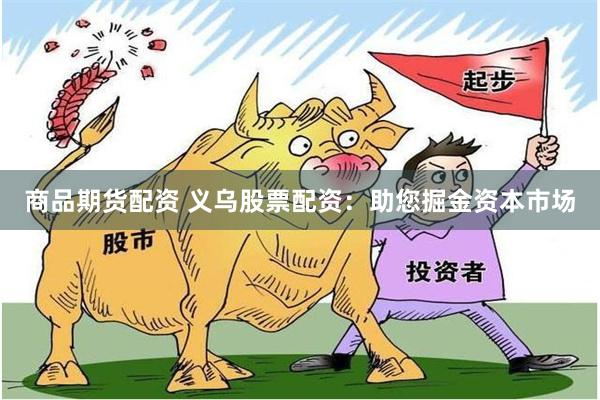 商品期货配资 义乌股票配资：助您掘金资本市场