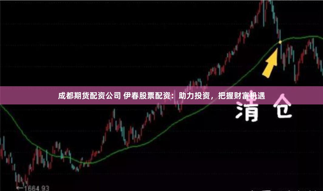 成都期货配资公司 伊春股票配资：助力投资，把握财富机遇