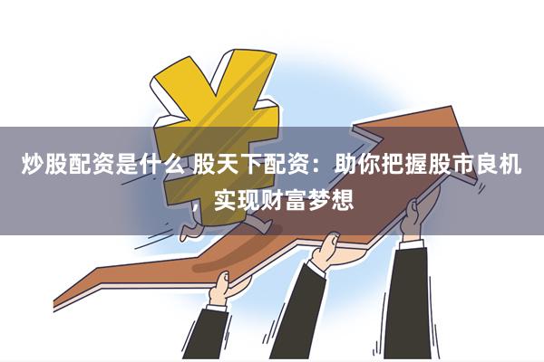 炒股配资是什么 股天下配资：助你把握股市良机，实现财富梦想