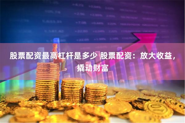 股票配资最高杠杆是多少 股票配资:放大收益,撬动财富