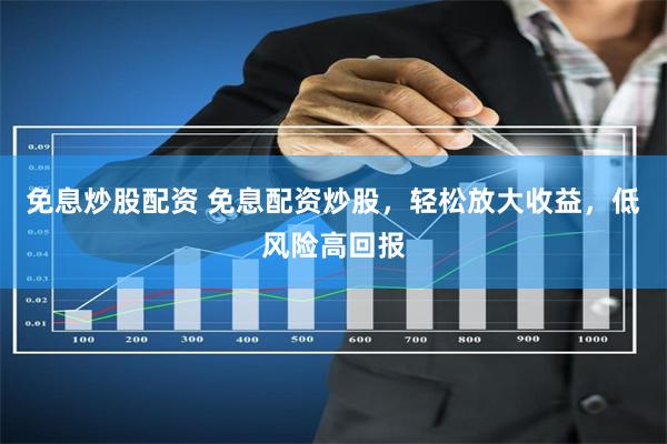 免息炒股配资 免息配资炒股，轻松放大收益，低风险高回报