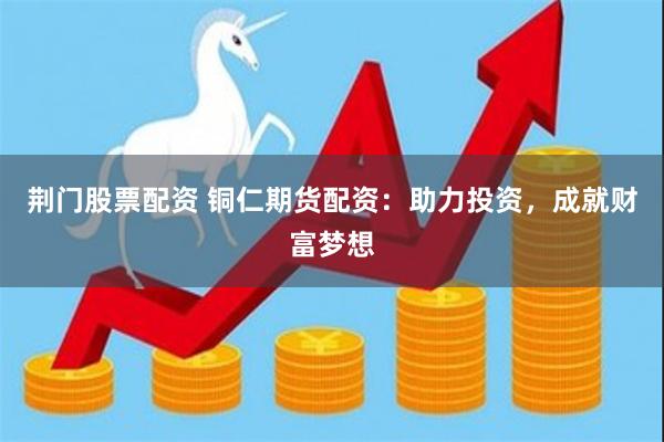 荆门股票配资 铜仁期货配资：助力投资，成就财富梦想