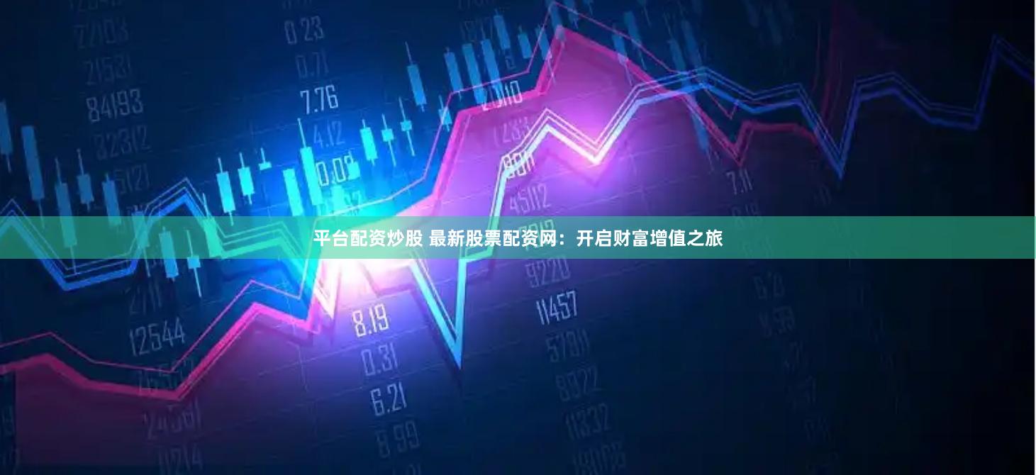 平台配资炒股 最新股票配资网：开启财富增值之旅