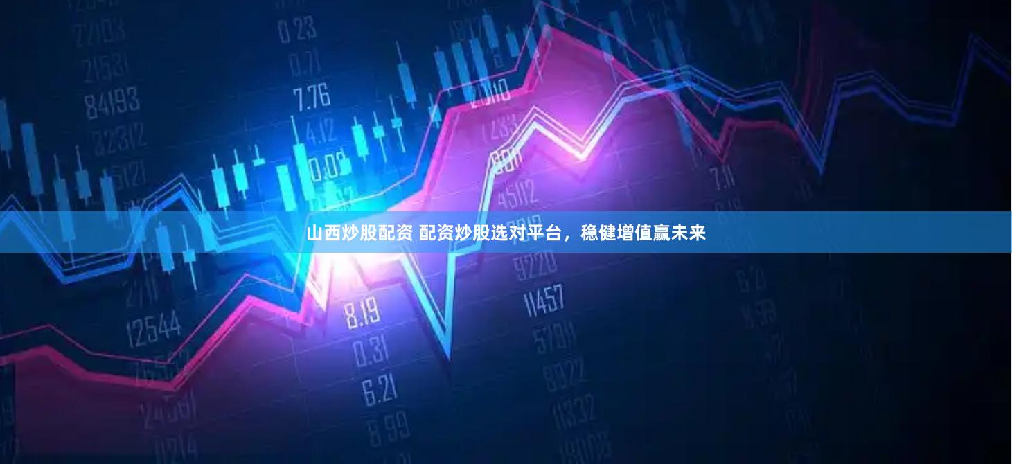 山西炒股配资 配资炒股选对平台，稳健增值赢未来