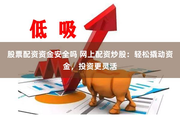股票配资资金安全吗 网上配资炒股：轻松撬动资金，投资更灵活