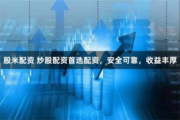 股米配资 炒股配资首选配资，安全可靠，收益丰厚