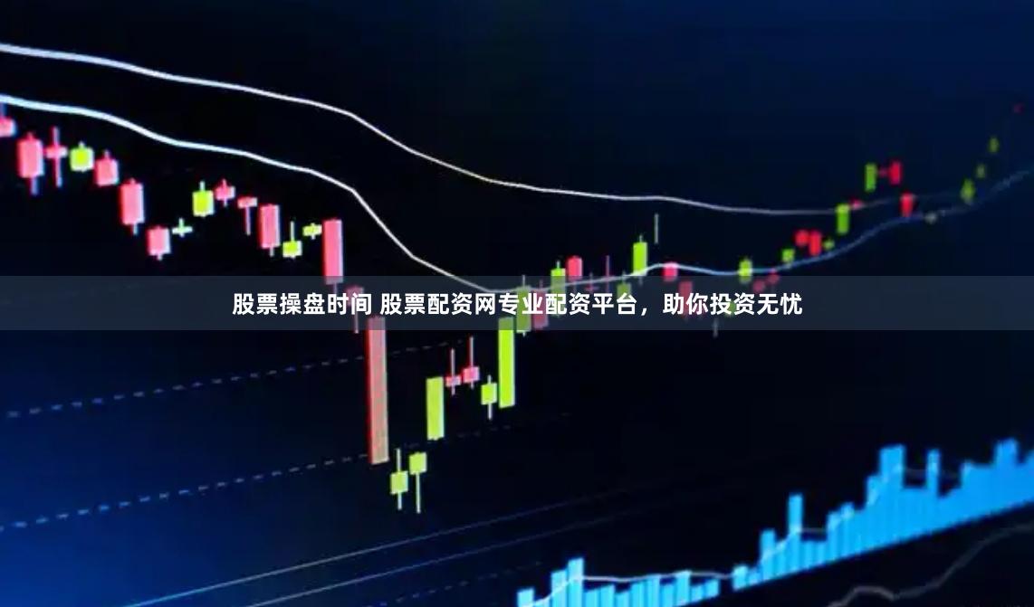 股票操盘时间 股票配资网专业配资平台，助你投资无忧