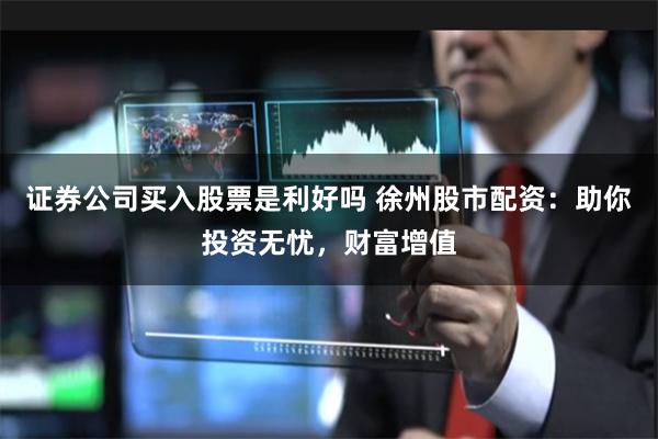 证券公司买入股票是利好吗 徐州股市配资：助你投资无忧，财富增值