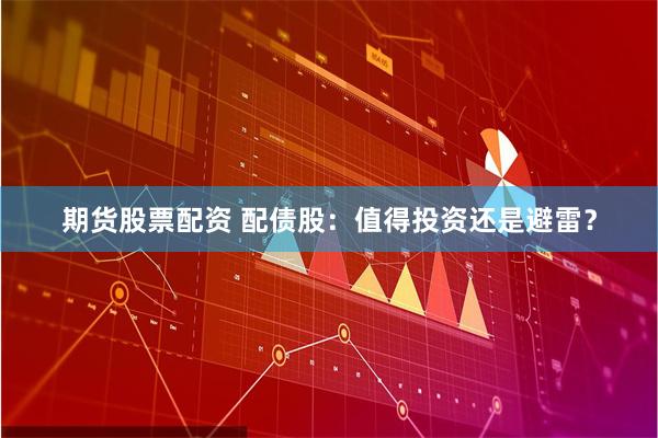 期货股票配资 配债股：值得投资还是避雷？