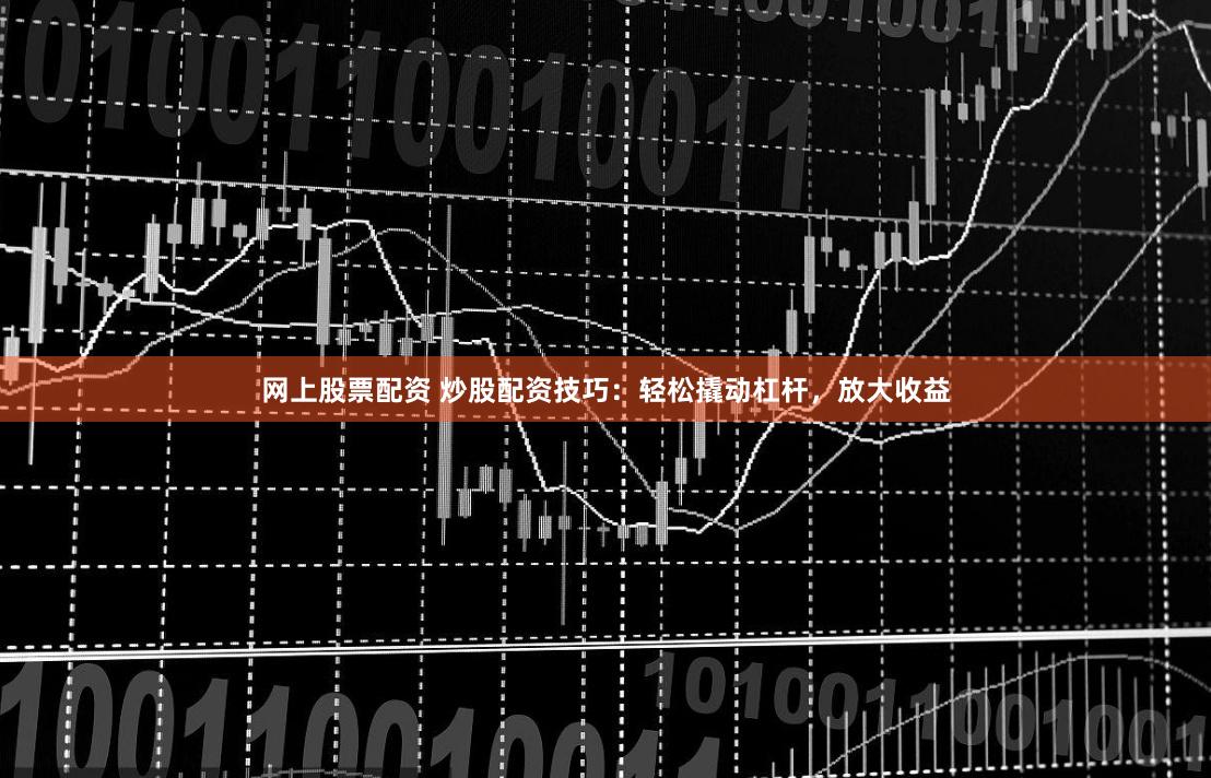 网上股票配资 炒股配资技巧：轻松撬动杠杆，放大收益
