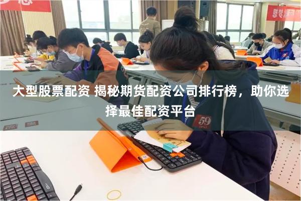 大型股票配资 揭秘期货配资公司排行榜，助你选择最佳配资平台