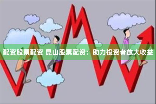 配资股票配资 昆山股票配资：助力投资者放大收益