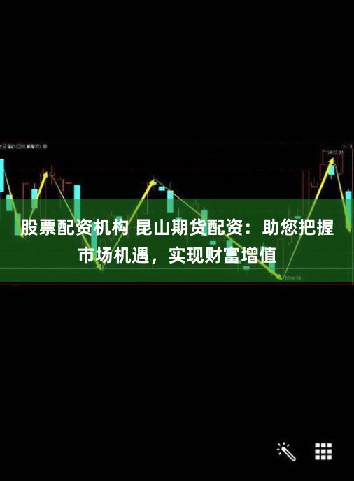 股票配资机构 昆山期货配资：助您把握市场机遇，实现财富增值