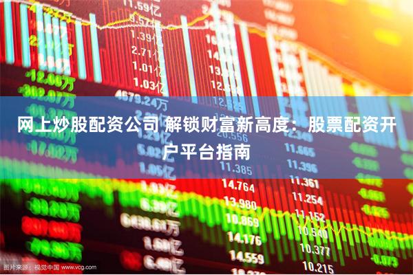 网上炒股配资公司 解锁财富新高度：股票配资开户平台指南