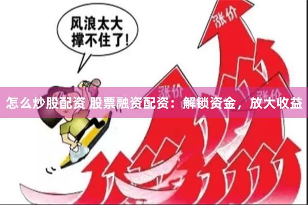 怎么炒股配资 股票融资配资：解锁资金，放大收益