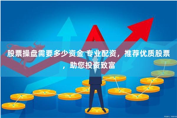 股票操盘需要多少资金 专业配资，推荐优质股票，助您投资致富