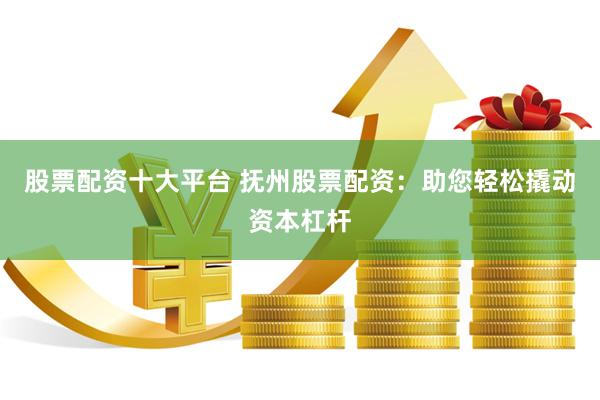 股票配资十大平台 抚州股票配资：助您轻松撬动资本杠杆