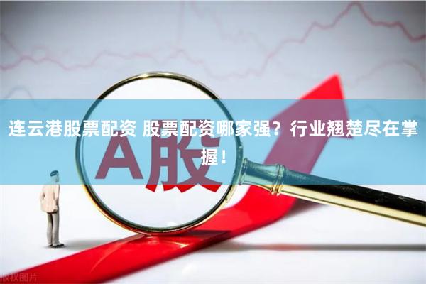连云港股票配资 股票配资哪家强？行业翘楚尽在掌握！