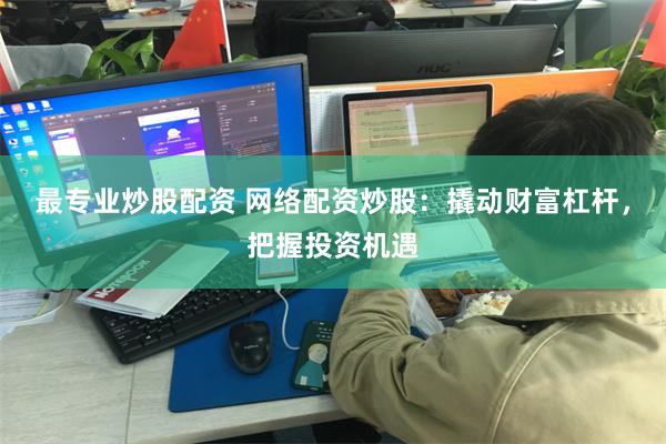 最专业炒股配资 网络配资炒股：撬动财富杠杆，把握投资机遇