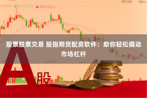 股票股票交易 股指期货配资软件：助你轻松撬动市场杠杆