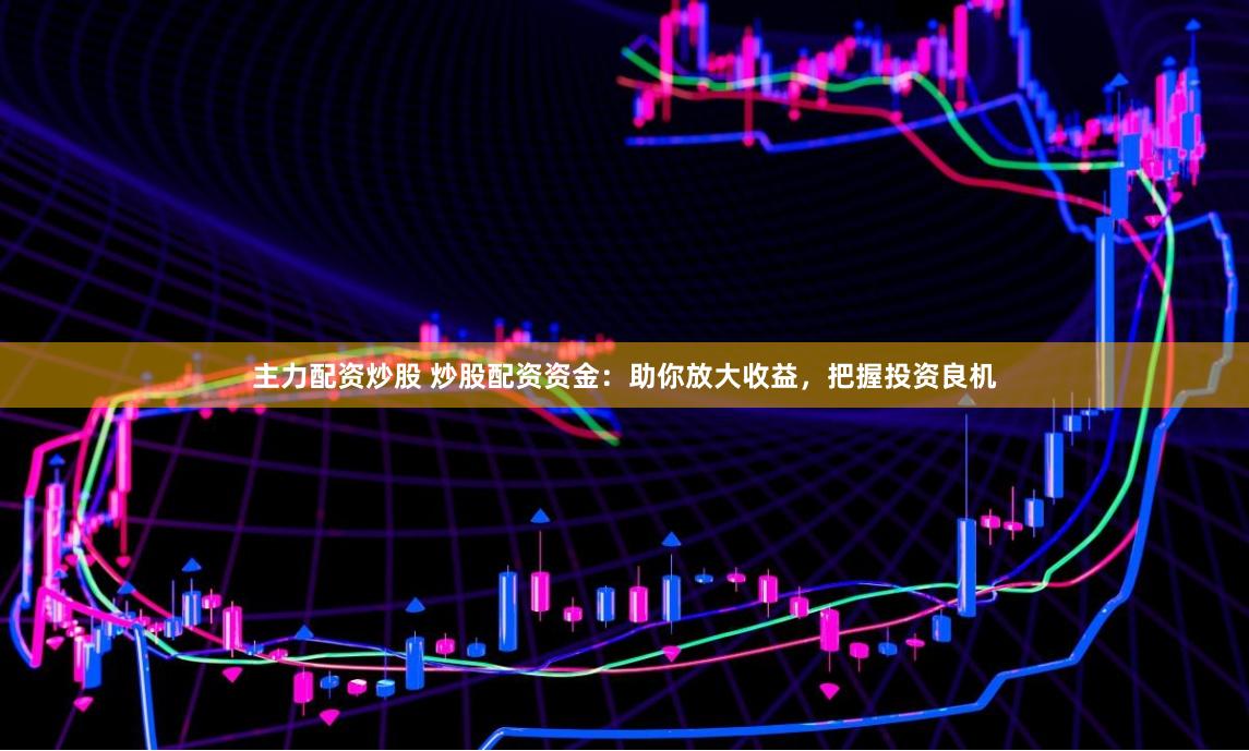 主力配资炒股 炒股配资资金：助你放大收益，把握投资良机