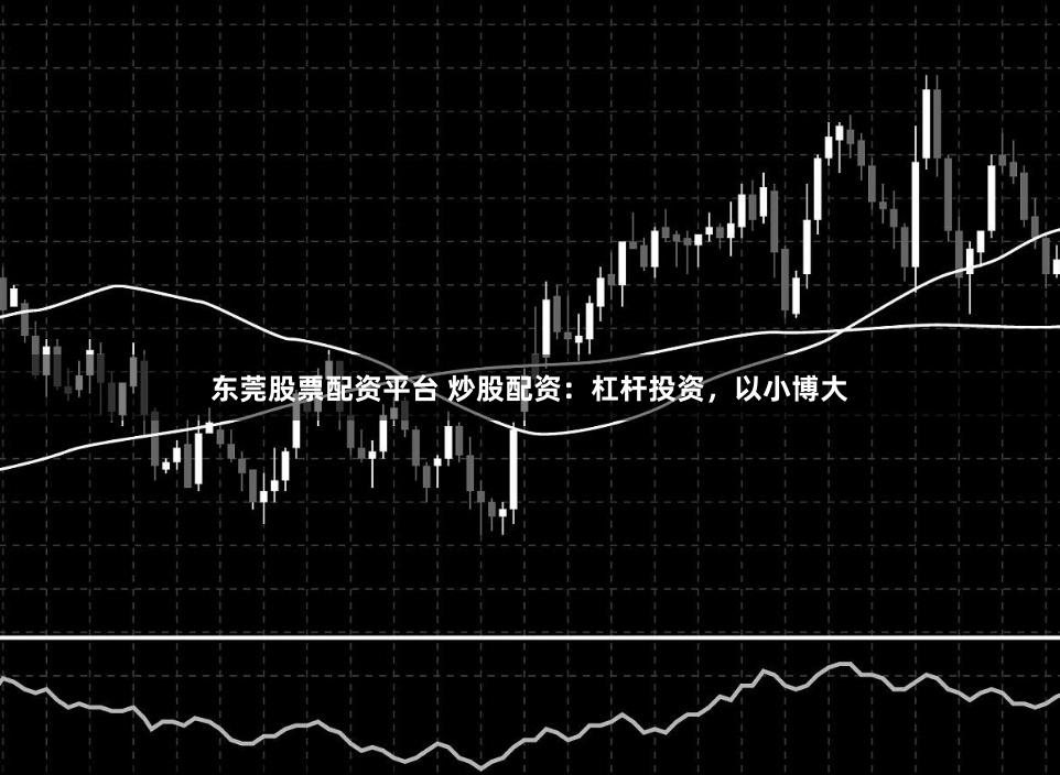 东莞股票配资平台 炒股配资：杠杆投资，以小博大