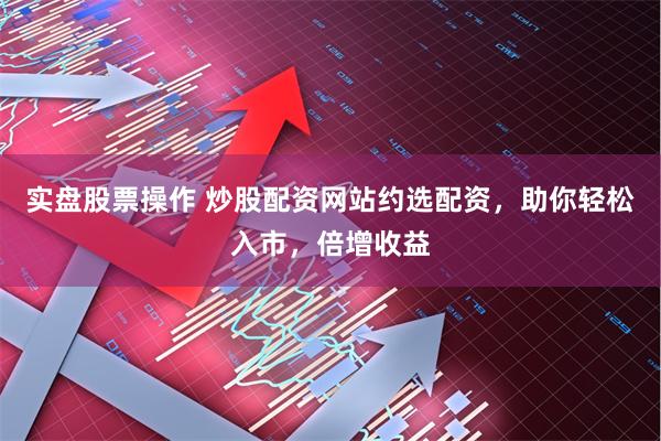 实盘股票操作 炒股配资网站约选配资，助你轻松入市，倍增收益