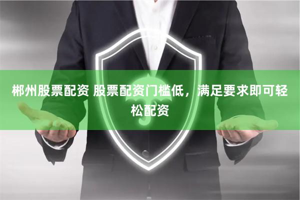 郴州股票配资 股票配资门槛低，满足要求即可轻松配资