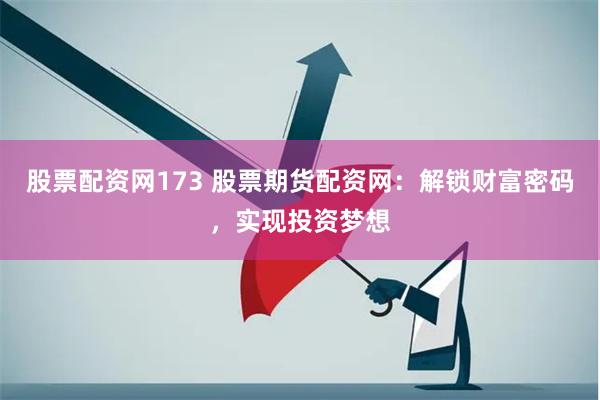 股票配资网173 股票期货配资网：解锁财富密码，实现投资梦想