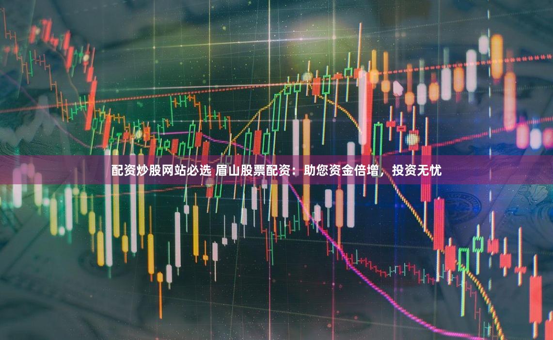 配资炒股网站必选 眉山股票配资：助您资金倍增，投资无忧