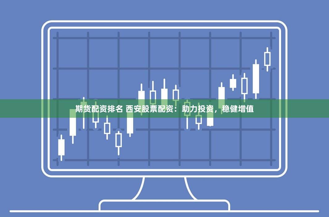 期货配资排名 西安股票配资：助力投资，稳健增值