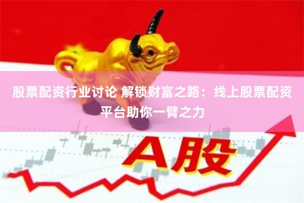 股票配资行业讨论 解锁财富之路：线上股票配资平台助你一臂之力