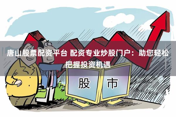 唐山股票配资平台 配资专业炒股门户：助您轻松把握投资机遇