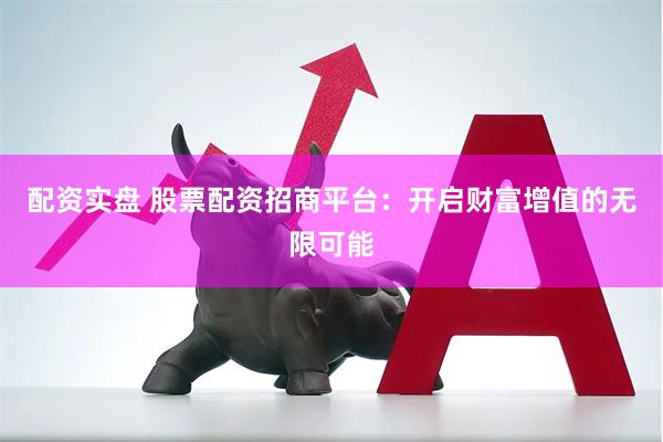 配资实盘 股票配资招商平台：开启财富增值的无限可能