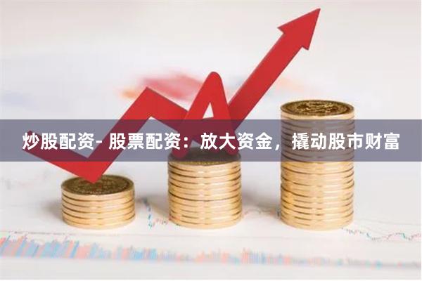 炒股配资- 股票配资：放大资金，撬动股市财富