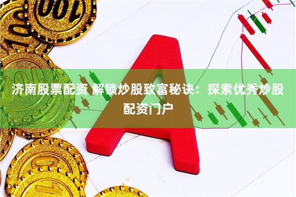 济南股票配资 解锁炒股致富秘诀：探索优秀炒股配资门户