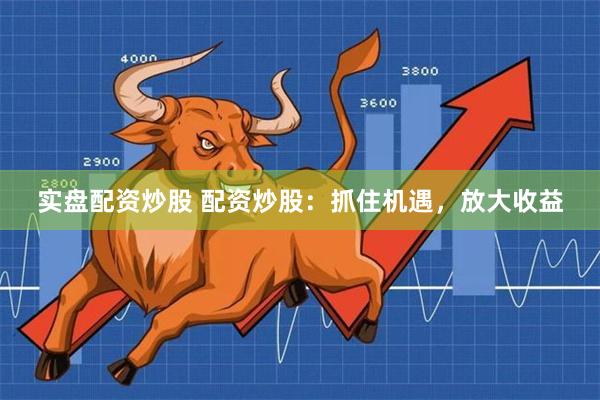 实盘配资炒股 配资炒股：抓住机遇，放大收益