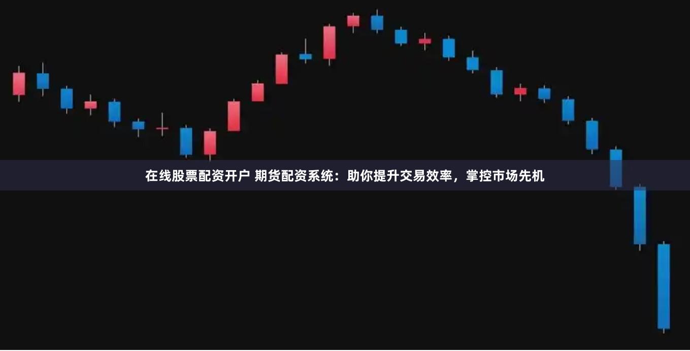 在线股票配资开户 期货配资系统：助你提升交易效率，掌控市场先机