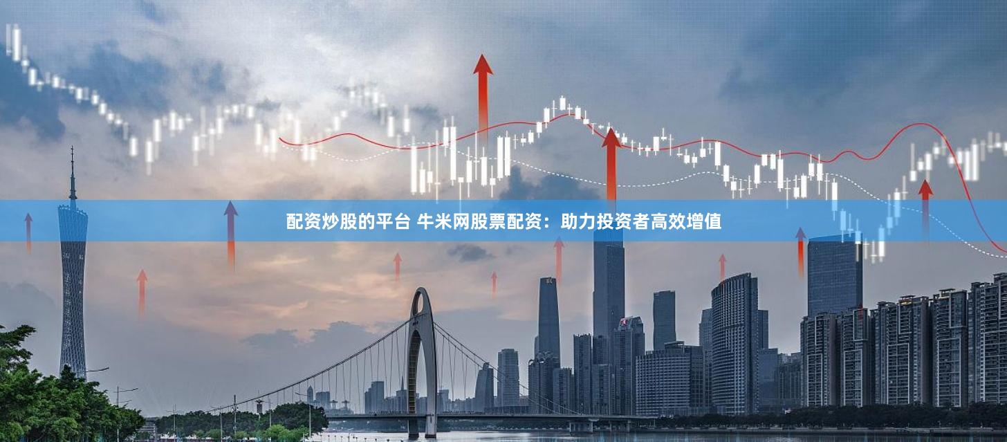 配资炒股的平台 牛米网股票配资：助力投资者高效增值