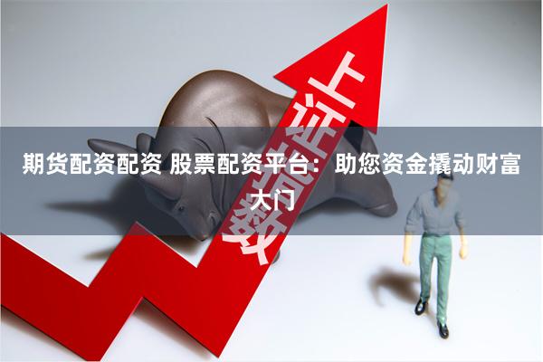期货配资配资 股票配资平台：助您资金撬动财富大门