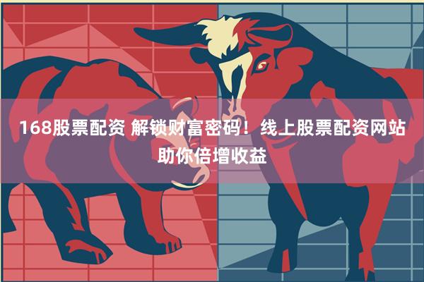 168股票配资 解锁财富密码！线上股票配资网站助你倍增收益